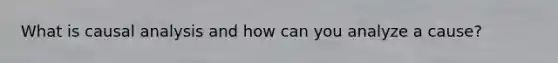 What is causal analysis and how can you analyze a cause?