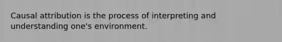 Causal attribution is the process of interpreting and understanding one's environment.