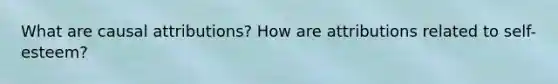 What are causal attributions? How are attributions related to self-esteem?