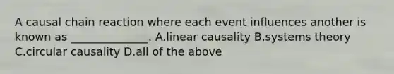 A causal chain reaction where each event influences another is known as ______________. A.linear causality B.systems theory C.circular causality D.all of the above