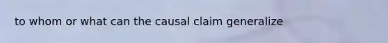 to whom or what can the causal claim generalize