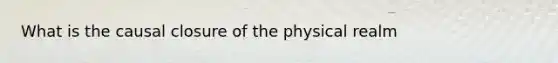 What is the causal closure of the physical realm