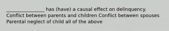 ________________ has (have) a causal effect on delinquency. Conflict between parents and children Conflict between spouses Parental neglect of child all of the above