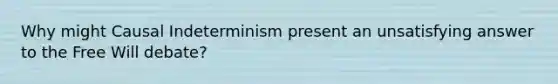 Why might Causal Indeterminism present an unsatisfying answer to the Free Will debate?