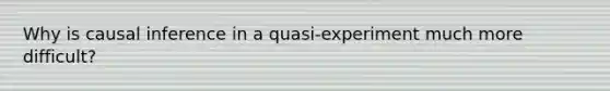 Why is causal inference in a quasi-experiment much more difficult?