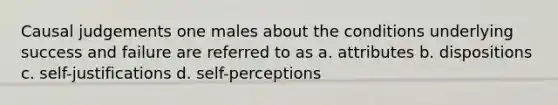 Causal judgements one males about the conditions underlying success and failure are referred to as a. attributes b. dispositions c. self-justifications d. self-perceptions