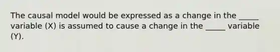 The causal model would be expressed as a change in the _____ variable (X) is assumed to cause a change in the _____ variable (Y).