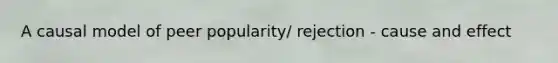 A causal model of peer popularity/ rejection - cause and effect