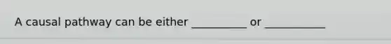 A causal pathway can be either __________ or ___________