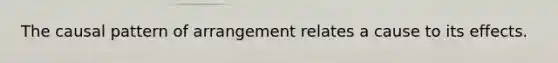 The causal pattern of arrangement relates a cause to its effects.