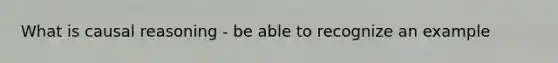 What is causal reasoning - be able to recognize an example