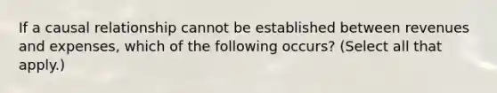 If a causal relationship cannot be established between revenues and expenses, which of the following occurs? (Select all that apply.)