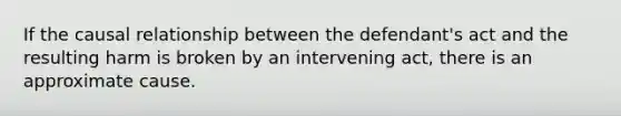 If the causal relationship between the defendant's act and the resulting harm is broken by an intervening act, there is an approximate cause.