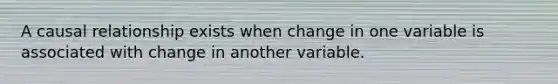 A causal relationship exists when change in one variable is associated with change in another variable.