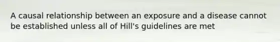 A causal relationship between an exposure and a disease cannot be established unless all of Hill's guidelines are met