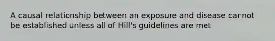 A causal relationship between an exposure and disease cannot be established unless all of Hill's guidelines are met