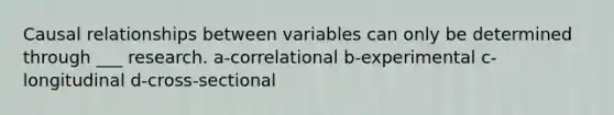 Causal relationships between variables can only be determined through ___ research. a-correlational b-experimental c-longitudinal d-cross-sectional