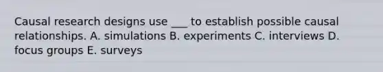 Causal research designs use ___ to establish possible causal relationships. A. simulations B. experiments C. interviews D. focus groups E. surveys