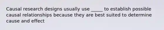 Causal research designs usually use _____ to establish possible causal relationships because they are best suited to determine cause and effect