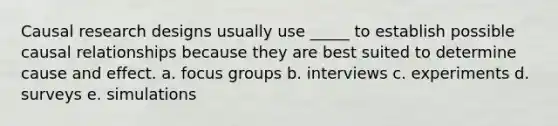 Causal research designs usually use _____ to establish possible causal relationships because they are best suited to determine cause and effect. a. focus groups b. interviews c. experiments d. surveys e. simulations