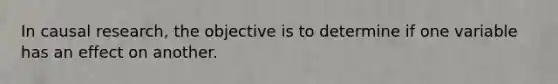 In causal research, the objective is to determine if one variable has an effect on another.