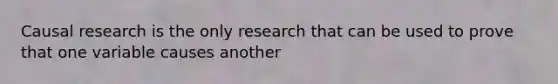 Causal research is the only research that can be used to prove that one variable causes another