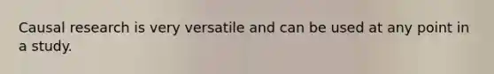 Causal research is very versatile and can be used at any point in a study.