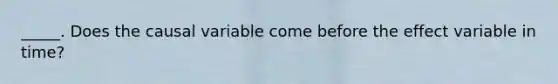 _____. Does the causal variable come before the effect variable in time?