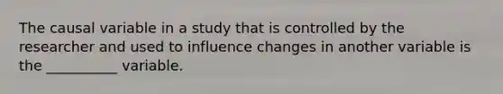 The causal variable in a study that is controlled by the researcher and used to influence changes in another variable is the __________ variable.