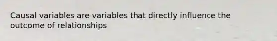 Causal variables are variables that directly influence the outcome of relationships