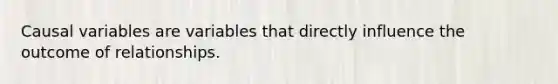 Causal variables are variables that directly influence the outcome of relationships.