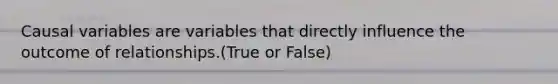 Causal variables are variables that directly influence the outcome of relationships.(True or False)