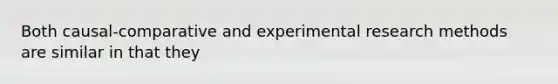 Both causal-comparative and experimental research methods are similar in that they