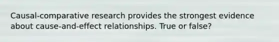 Causal-comparative research provides the strongest evidence about cause-and-effect relationships. True or false?