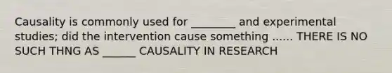 Causality is commonly used for ________ and experimental studies; did the intervention cause something ...... THERE IS NO SUCH THNG AS ______ CAUSALITY IN RESEARCH