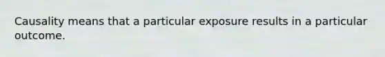 Causality means that a particular exposure results in a particular outcome.