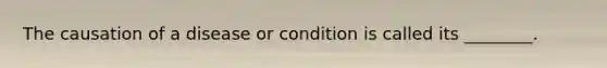 The causation of a disease or condition is called its ________.