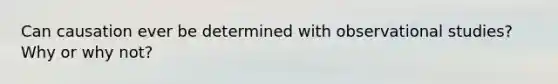 Can causation ever be determined with observational studies? Why or why not?