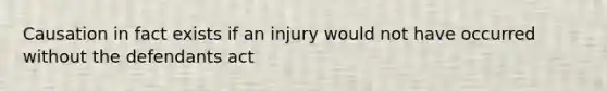 Causation in fact exists if an injury would not have occurred without the defendants act