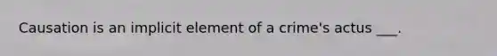 Causation is an implicit element of a crime's actus ___.