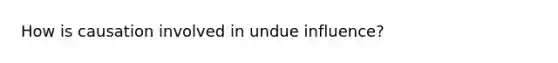 How is causation involved in undue influence?