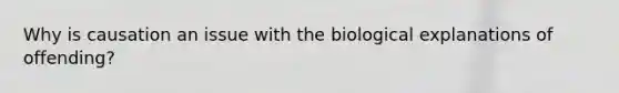 Why is causation an issue with the biological explanations of offending?
