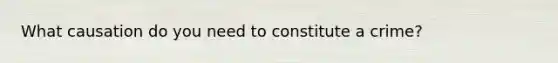 What causation do you need to constitute a crime?