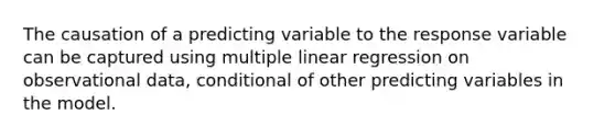 The causation of a predicting variable to the response variable can be captured using multiple linear regression on observational data, conditional of other predicting variables in the model.