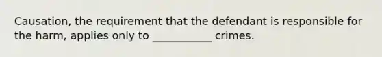 Causation, the requirement that the defendant is responsible for the harm, applies only to ___________ crimes.