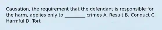 Causation, the requirement that the defendant is responsible for the harm, applies only to _________ crimes A. Result B. Conduct C. Harmful D. Tort