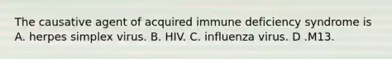 The causative agent of acquired immune deficiency syndrome is A. herpes simplex virus. B. HIV. C. influenza virus. D .M13.