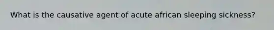 What is the causative agent of acute african sleeping sickness?