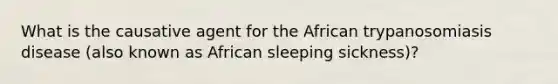 What is the causative agent for the African trypanosomiasis disease (also known as African sleeping sickness)?