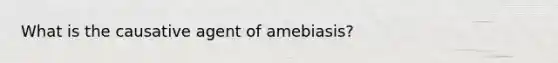 What is the causative agent of amebiasis?